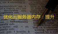 优化云服务器内存：提升性能，降低成本，保障稳定